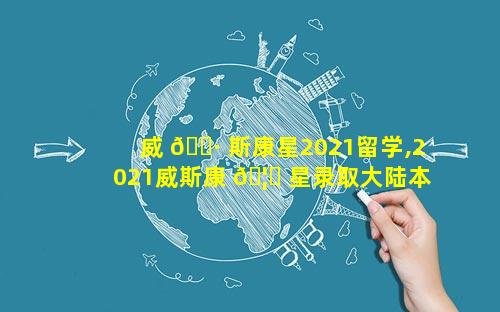 威 🌷 斯康星2021留学,2021威斯康 🦅 星录取大陆本科生